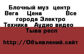 Блочный муз. центр “Вега“ › Цена ­ 8 999 - Все города Электро-Техника » Аудио-видео   . Тыва респ.